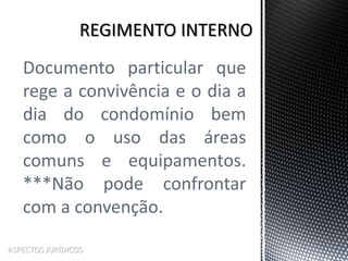ASPECTOS JURÍDICOS
Documento particular que
rege a convivência e o dia a
dia do condomínio bem
como o uso das áreas
comuns e equipamentos.
***Não pode confrontar
com a convenção.
 