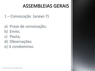 ASPECTOS JURÍDICOS
1 – Convocação (anexo 7)
a) Prazo de convocação;
b) Envio;
c) Pauta;
d) Observações
e) ¼ condominos
 