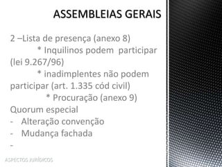ASPECTOS JURÍDICOS
2 –Lista de presença (anexo 8)
* Inquilinos podem participar
(lei 9.267/96)
* inadimplentes não podem
participar (art. 1.335 cód civil)
* Procuração (anexo 9)
Quorum especial
- Alteração convenção
- Mudança fachada
-
 