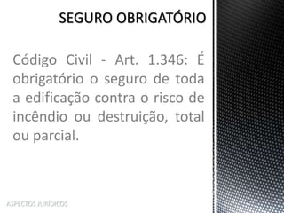 ASPECTOS JURÍDICOS
Código Civil - Art. 1.346: É
obrigatório o seguro de toda
a edificação contra o risco de
incêndio ou destruição, total
ou parcial.
 