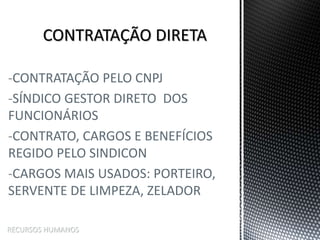 -CONTRATAÇÃO PELO CNPJ
-SÍNDICO GESTOR DIRETO DOS
FUNCIONÁRIOS
-CONTRATO, CARGOS E BENEFÍCIOS
REGIDO PELO SINDICON
-CARGOS MAIS USADOS: PORTEIRO,
SERVENTE DE LIMPEZA, ZELADOR
RECURSOS HUMANOS
 