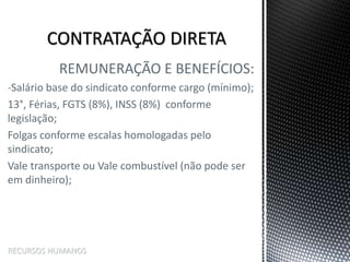 REMUNERAÇÃO E BENEFÍCIOS:
-Salário base do sindicato conforme cargo (mínimo);
13°, Férias, FGTS (8%), INSS (8%) conforme
legislação;
Folgas conforme escalas homologadas pelo
sindicato;
Vale transporte ou Vale combustível (não pode ser
em dinheiro);
RECURSOS HUMANOS
 