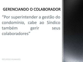 “Por superintender a gestão do
condomínio, cabe ao Síndico
também gerir seus
colaboradores”
RECURSOS HUMANOS
 