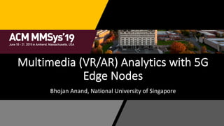 Multimedia (VR/AR) Analytics with 5G
Edge Nodes
Bhojan Anand, National University of Singapore
 