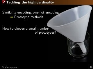 2 Tackling the high cardinality
Similarity encoding, one-hot encoding
= Prototype methods
How to choose a small number
of prototypes?
G Varoquaux 19
 