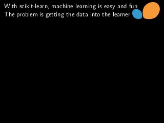 With scikit-learn, machine learning is easy and fun
The problem is getting the data into the learner
 