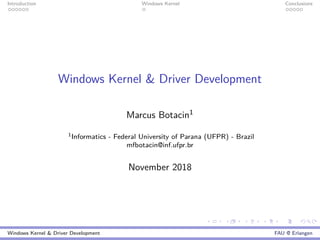 Introduction Windows Kernel Conclusions
Windows Kernel & Driver Development
Marcus Botacin1
1Informatics - Federal University of Parana (UFPR) - Brazil
mfbotacin@inf.ufpr.br
November 2018
Windows Kernel & Driver Development FAU @ Erlangen
 
