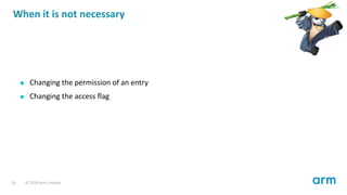 When it is not necessary
Changing the permission of an entry
Changing the access ﬂag
20 © 2019 Arm Limited
 