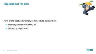 Implica ons for Xen
Parts of the boot and memory code needs to be rewri en.
Memory wri en with MMU oﬀ
Se ng up page-tables...