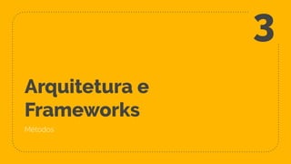 Arquitetura e
Frameworks
Métodos
3
 