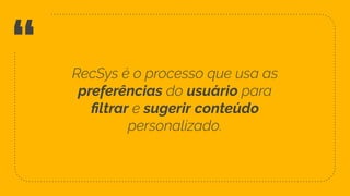 “ RecSys é o processo que usa as
preferências do usuário para
ﬁltrar e sugerir conteúdo
personalizado.
6
 