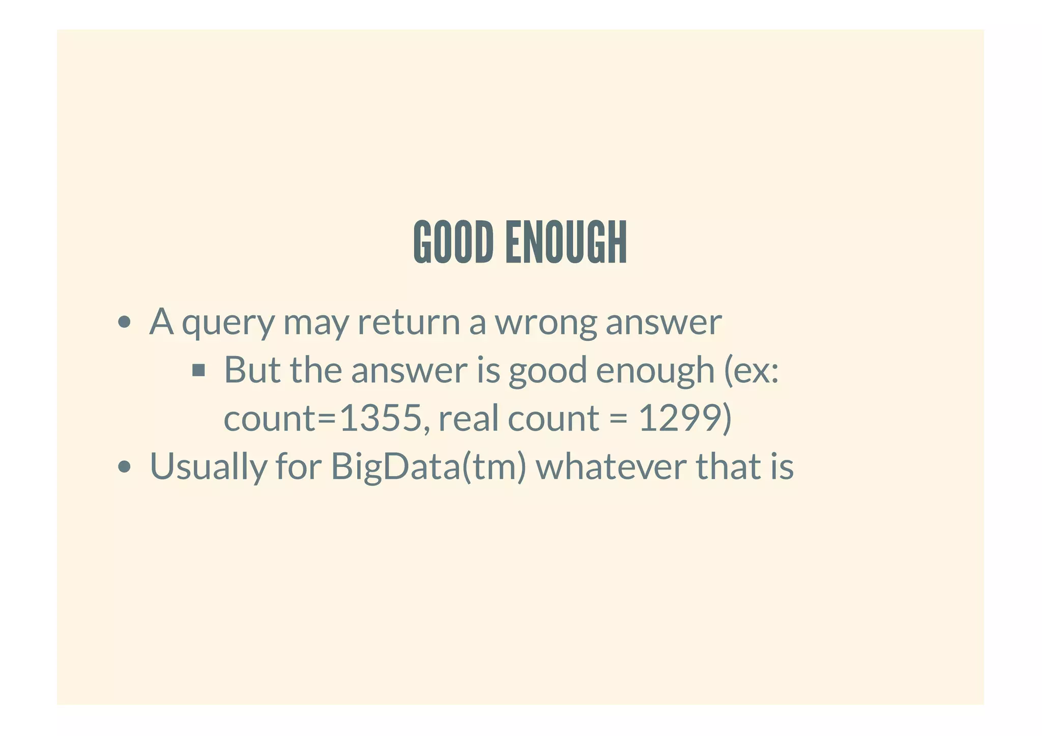 GOOD ENOUGHGOOD ENOUGH
A query may return a wrong answer
But the answer is good enough (ex:
count=1355, real count = 1299)
Usually for BigData(tm) whatever that is
 