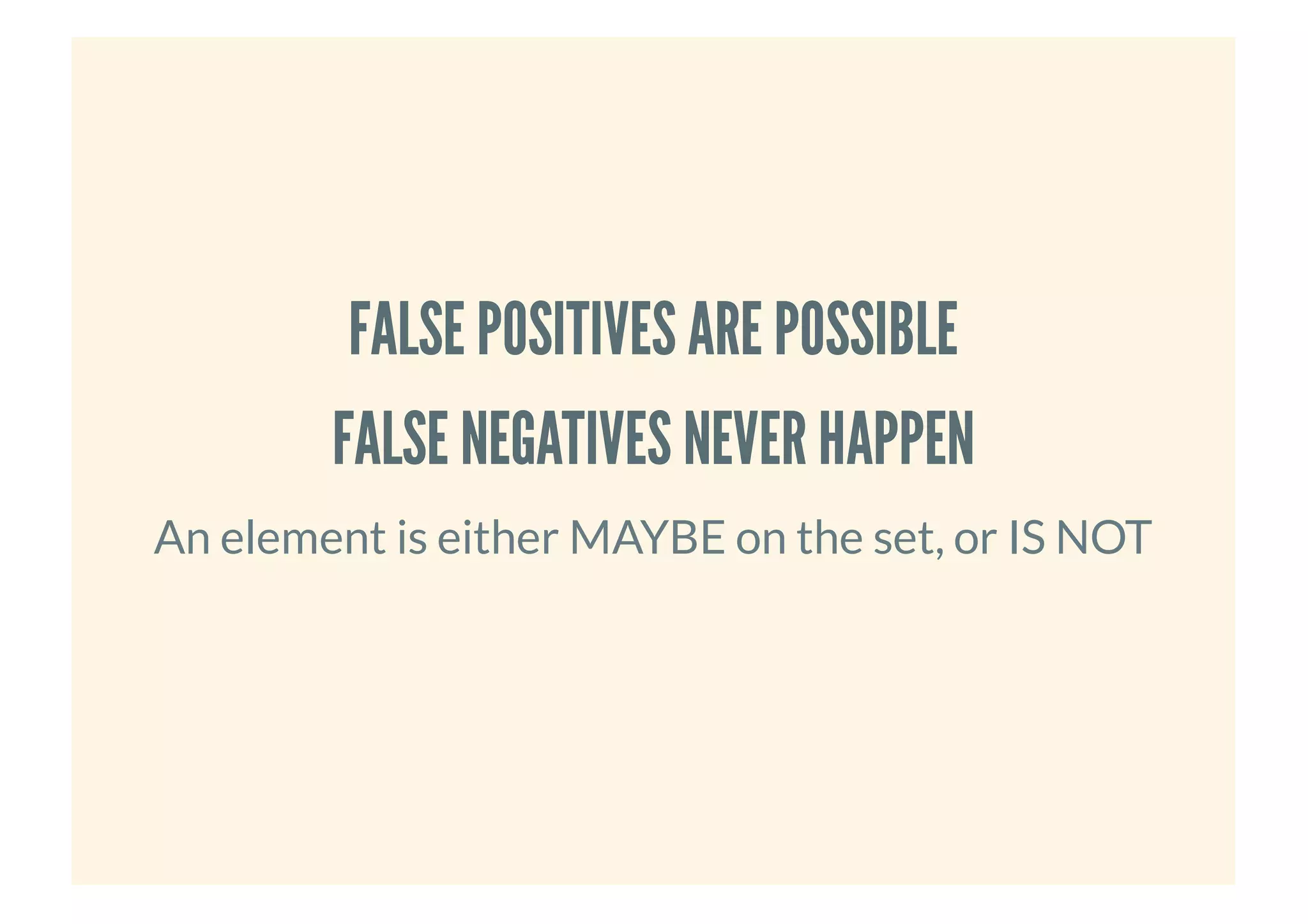 FALSE POSITIVES ARE POSSIBLEFALSE POSITIVES ARE POSSIBLE
FALSE NEGATIVES NEVER HAPPENFALSE NEGATIVES NEVER HAPPEN
An element is either MAYBE on the set, or IS NOT
 