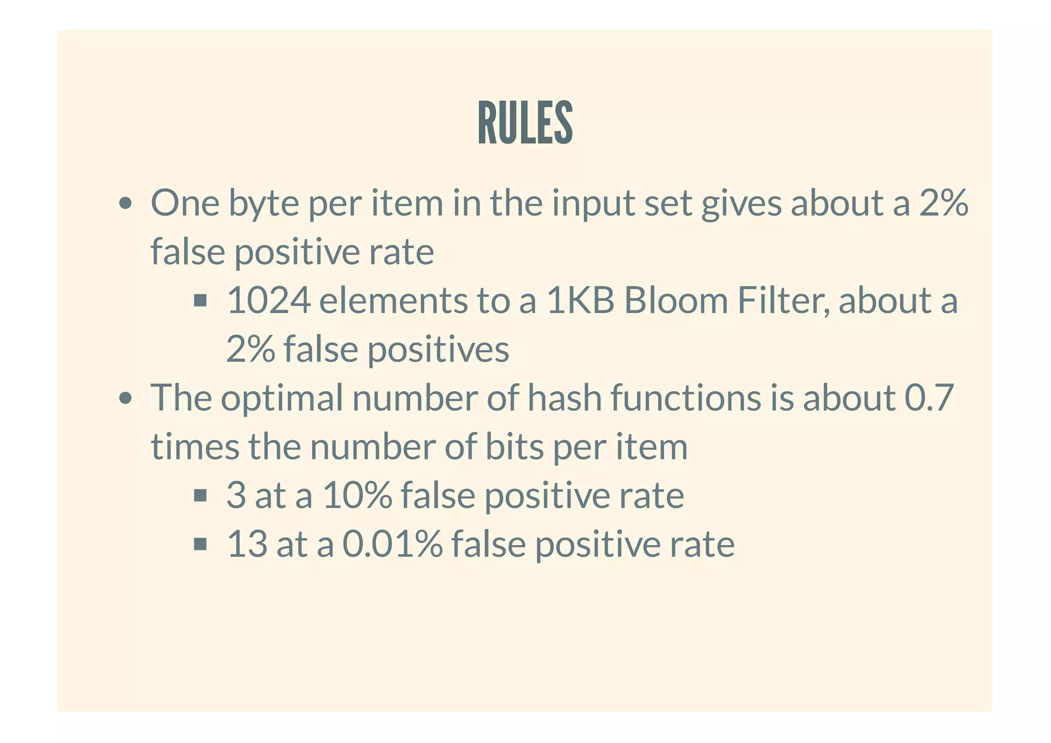 RULESRULES
One byte per item in the input set gives about a 2%
false positive rate
1024 elements to a 1KB Bloom Filter, about a
2% false positives
The optimal number of hash functions is about 0.7
times the number of bits per item
3 at a 10% false positive rate
13 at a 0.01% false positive rate
 