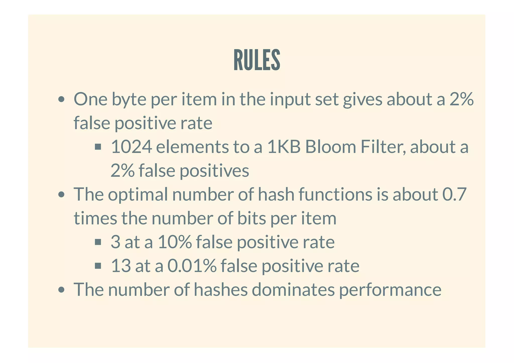 RULESRULES
One byte per item in the input set gives about a 2%
false positive rate
1024 elements to a 1KB Bloom Filter, about a
2% false positives
The optimal number of hash functions is about 0.7
times the number of bits per item
3 at a 10% false positive rate
13 at a 0.01% false positive rate
The number of hashes dominates performance
 
