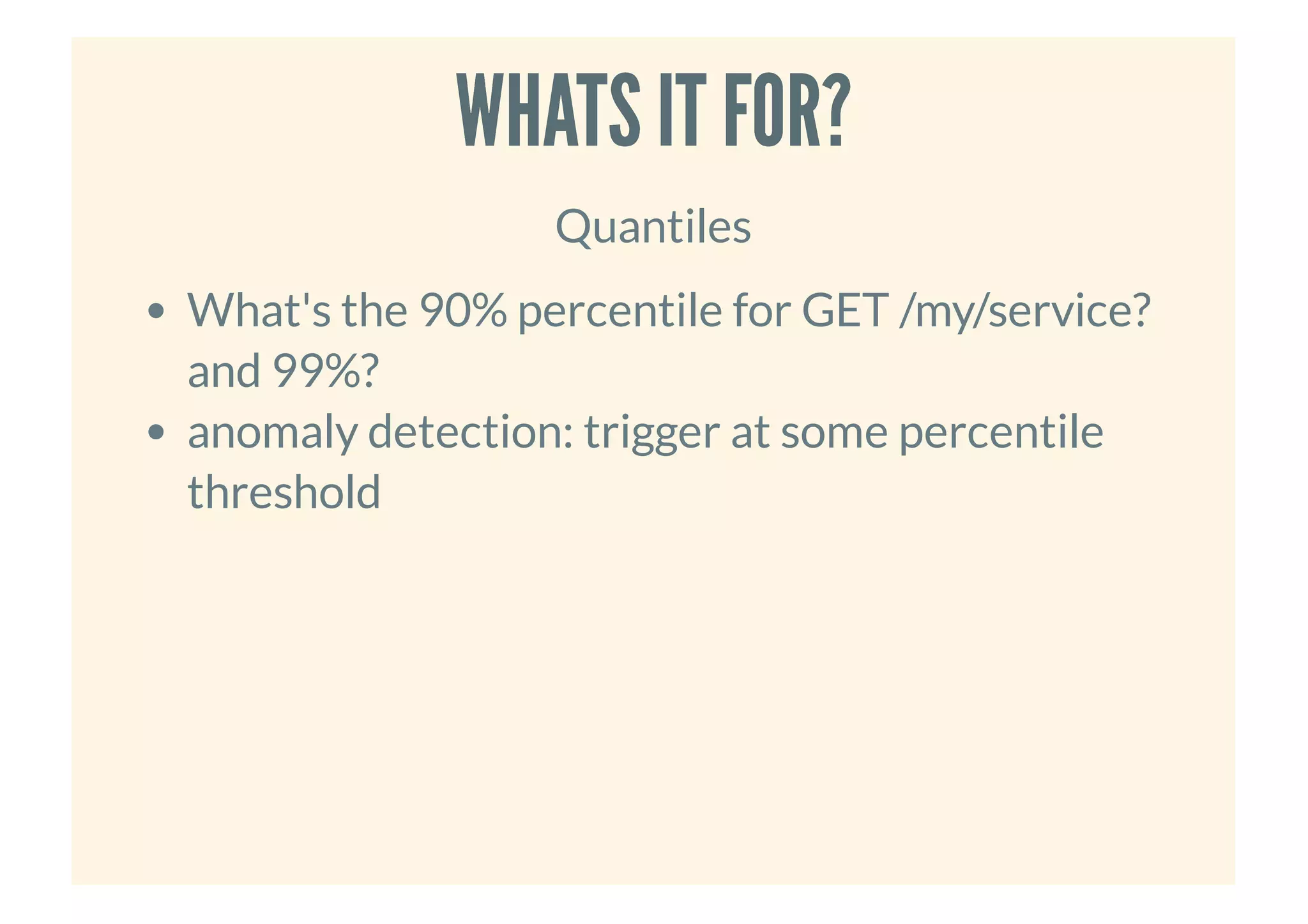 WHATS IT FOR?WHATS IT FOR?
Quantiles
What's the 90% percentile for GET /my/service?
and 99%?
anomaly detection: trigger at some percentile
threshold
 