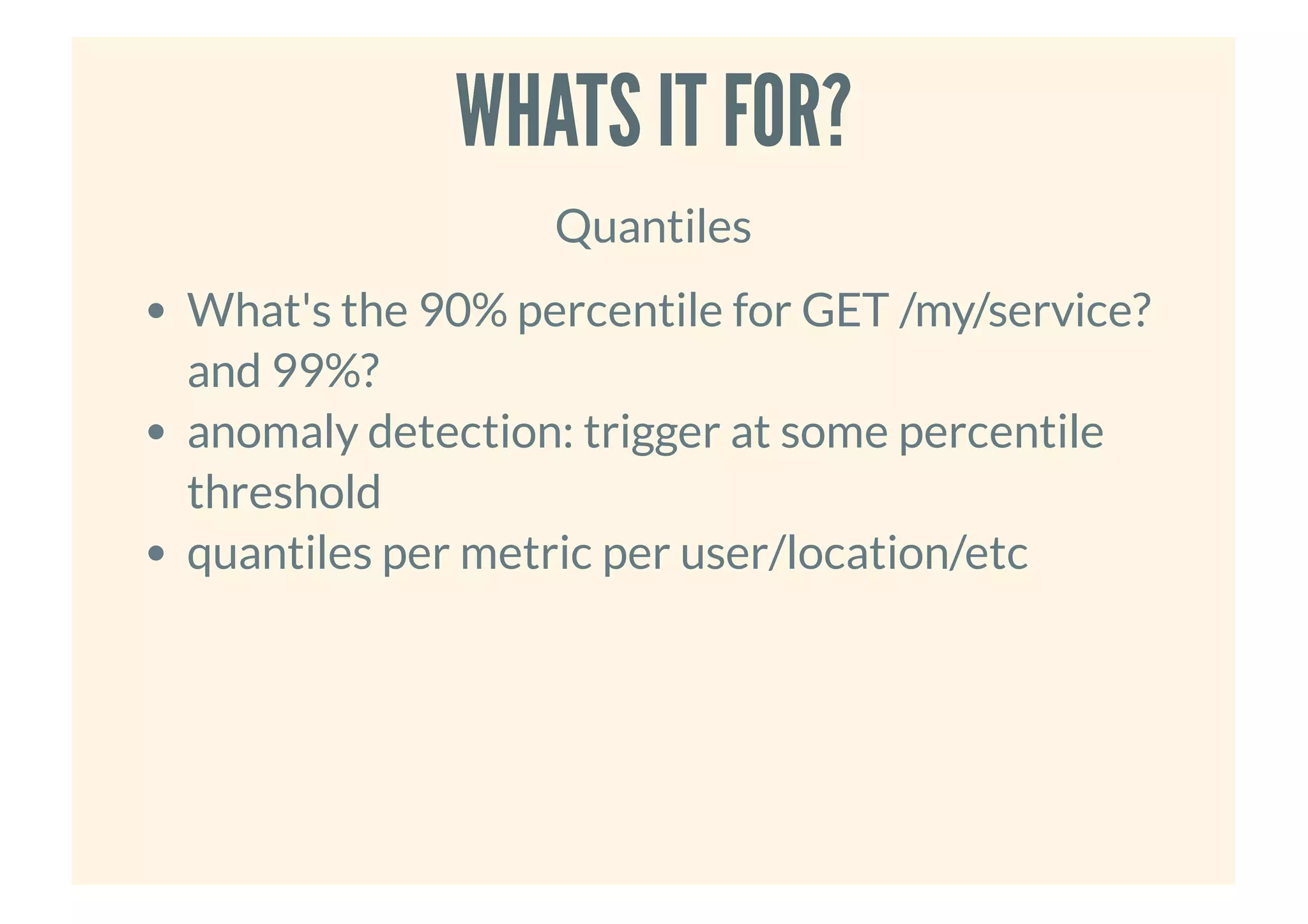 WHATS IT FOR?WHATS IT FOR?
Quantiles
What's the 90% percentile for GET /my/service?
and 99%?
anomaly detection: trigger at some percentile
threshold
quantiles per metric per user/location/etc
 