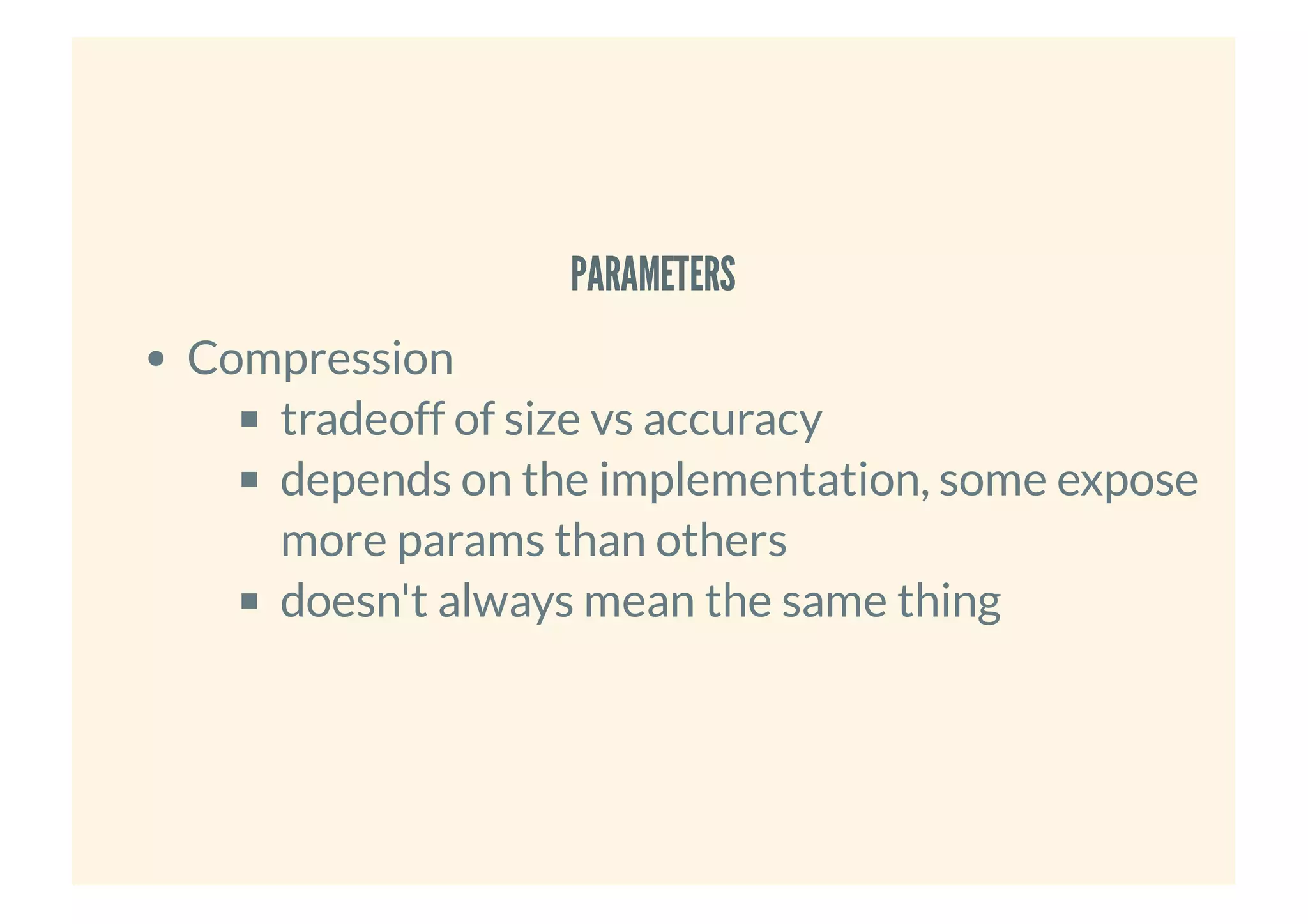 PARAMETERSPARAMETERS
Compression
tradeoff of size vs accuracy
depends on the implementation, some expose
more params than others
doesn't always mean the same thing
 