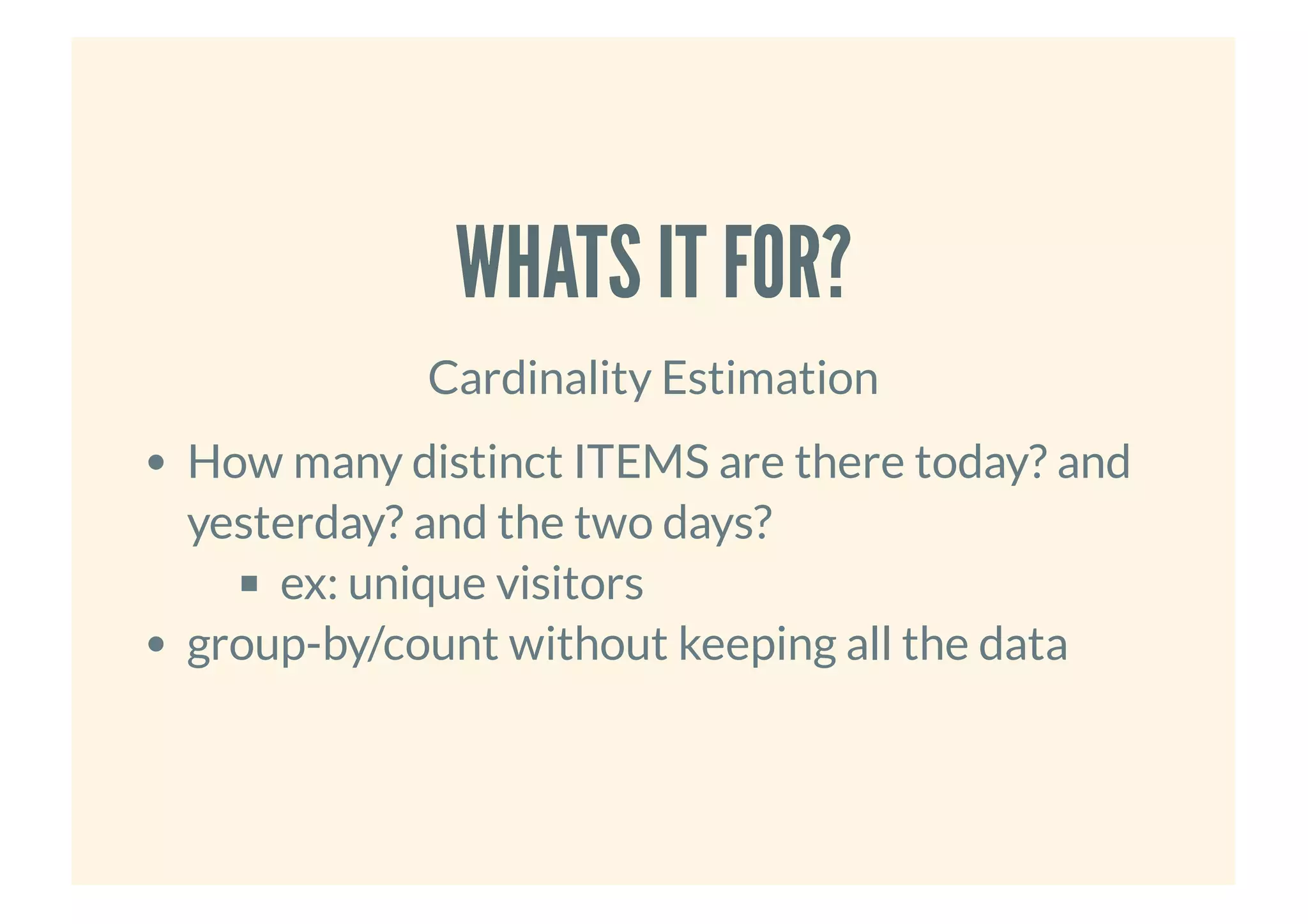 WHATS IT FOR?WHATS IT FOR?
Cardinality Estimation
How many distinct ITEMS are there today? and
yesterday? and the two days?
ex: unique visitors
group-by/count without keeping all the data
 