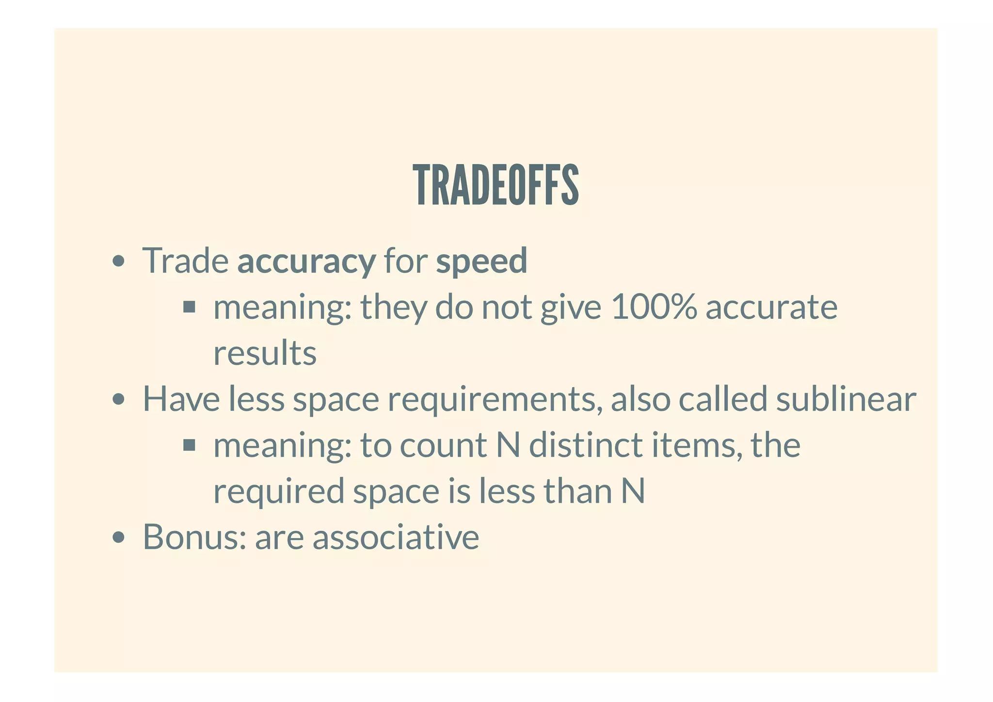 TRADEOFFSTRADEOFFS
Trade accuracy for speed
meaning: they do not give 100% accurate
results
Have less space requirements, also called sublinear
meaning: to count N distinct items, the
required space is less than N
Bonus: are associative
 