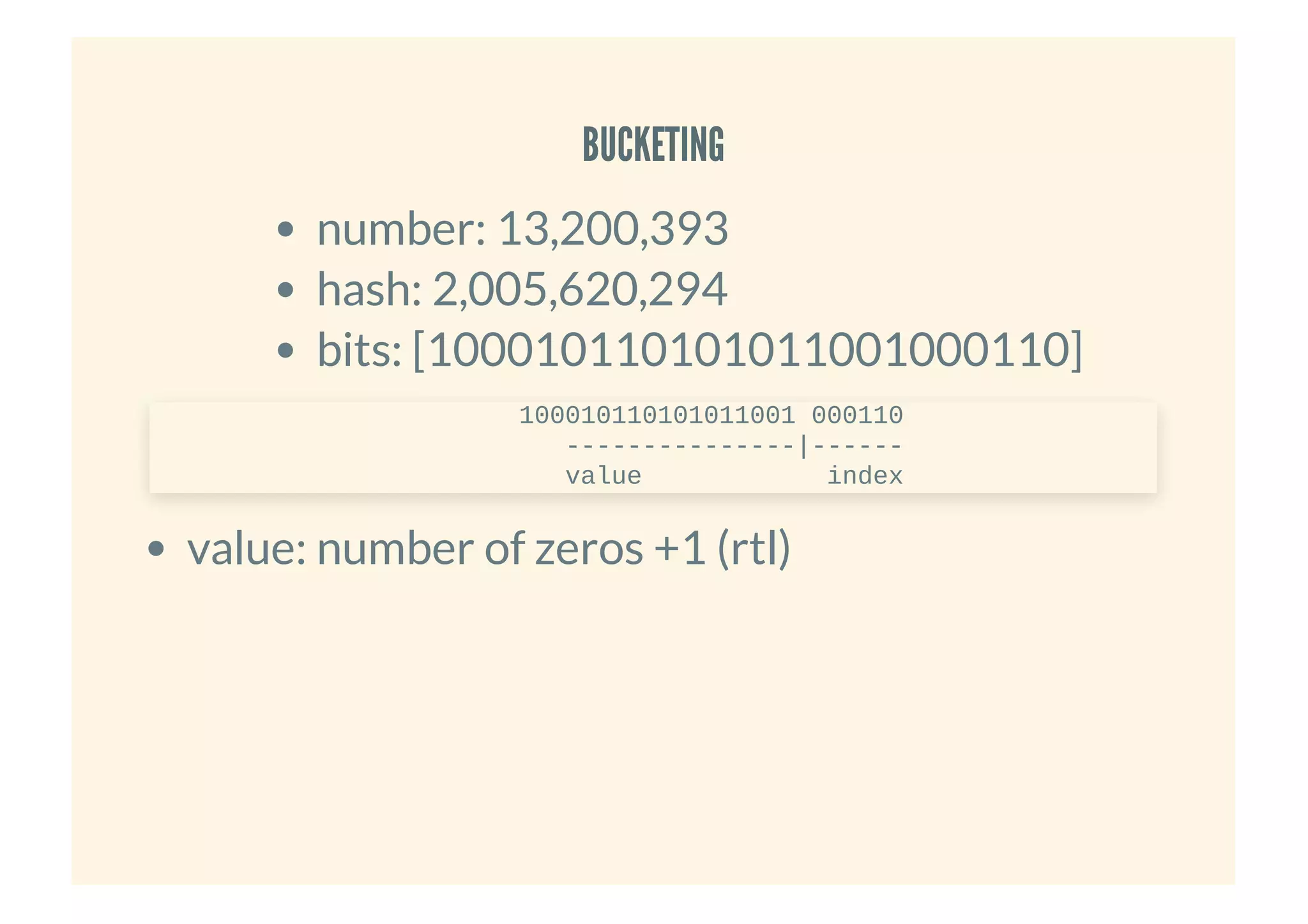 BUCKETINGBUCKETING
number: 13,200,393
hash: 2,005,620,294
bits: [100010110101011001000110]
value: number of zeros +1 (rtl)
100010110101011001 000110
---------------|------
value index
 
