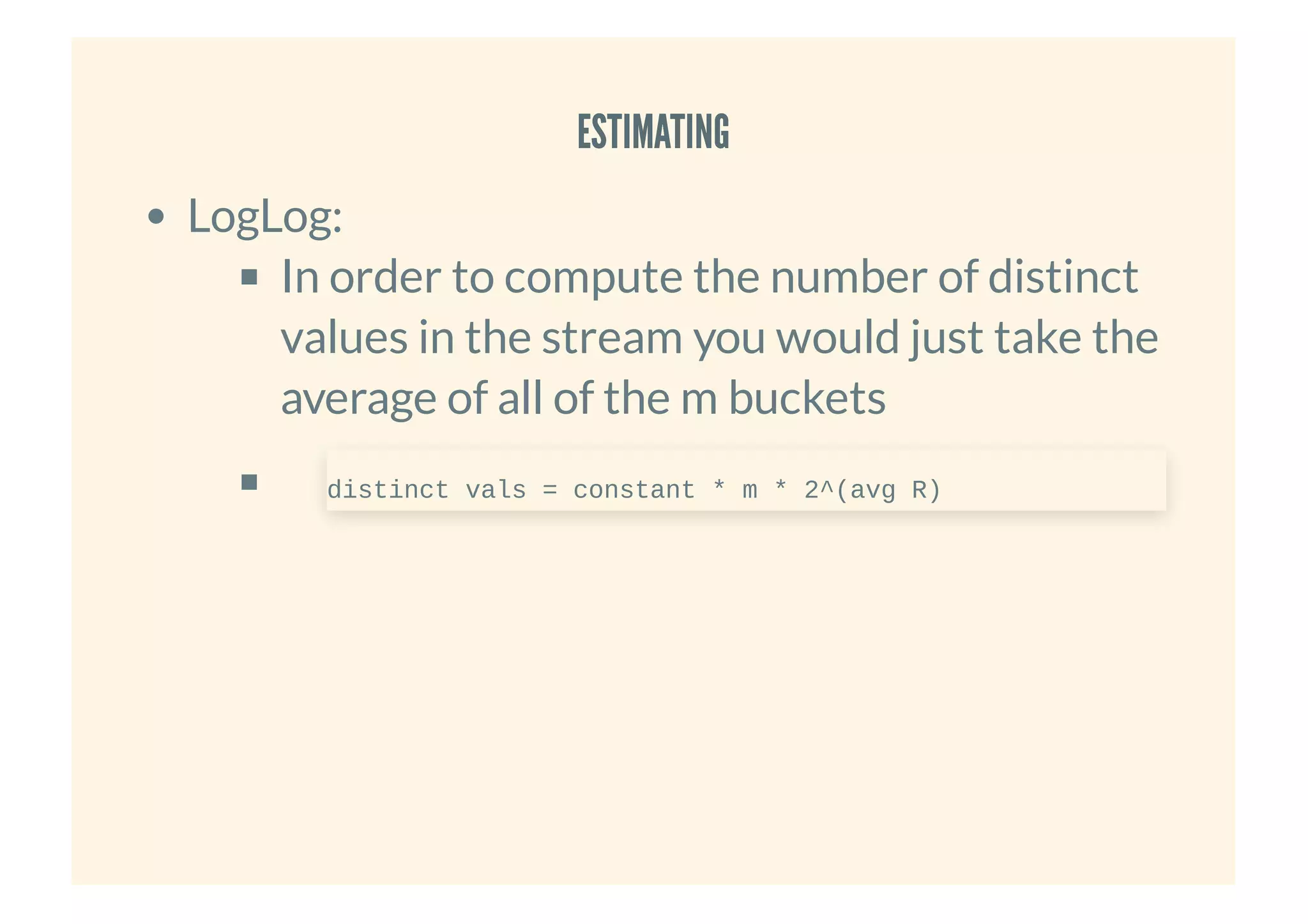 ESTIMATINGESTIMATING
LogLog:
In order to compute the number of distinct
values in the stream you would just take the
average of all of the m buckets
distinct vals = constant * m * 2^(avg R)
 