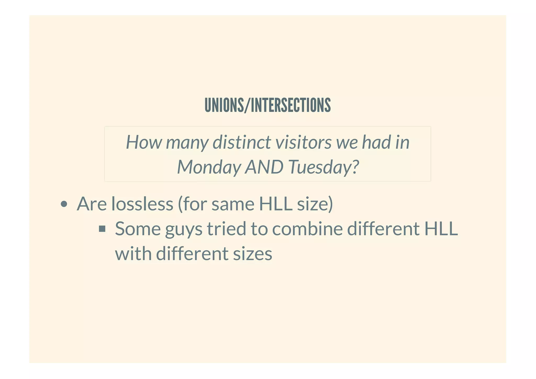 UNIONS/INTERSECTIONSUNIONS/INTERSECTIONS
Are lossless (for same HLL size)
Some guys tried to combine different HLL
with different sizes
How many distinct visitors we had in
Monday AND Tuesday?
 
