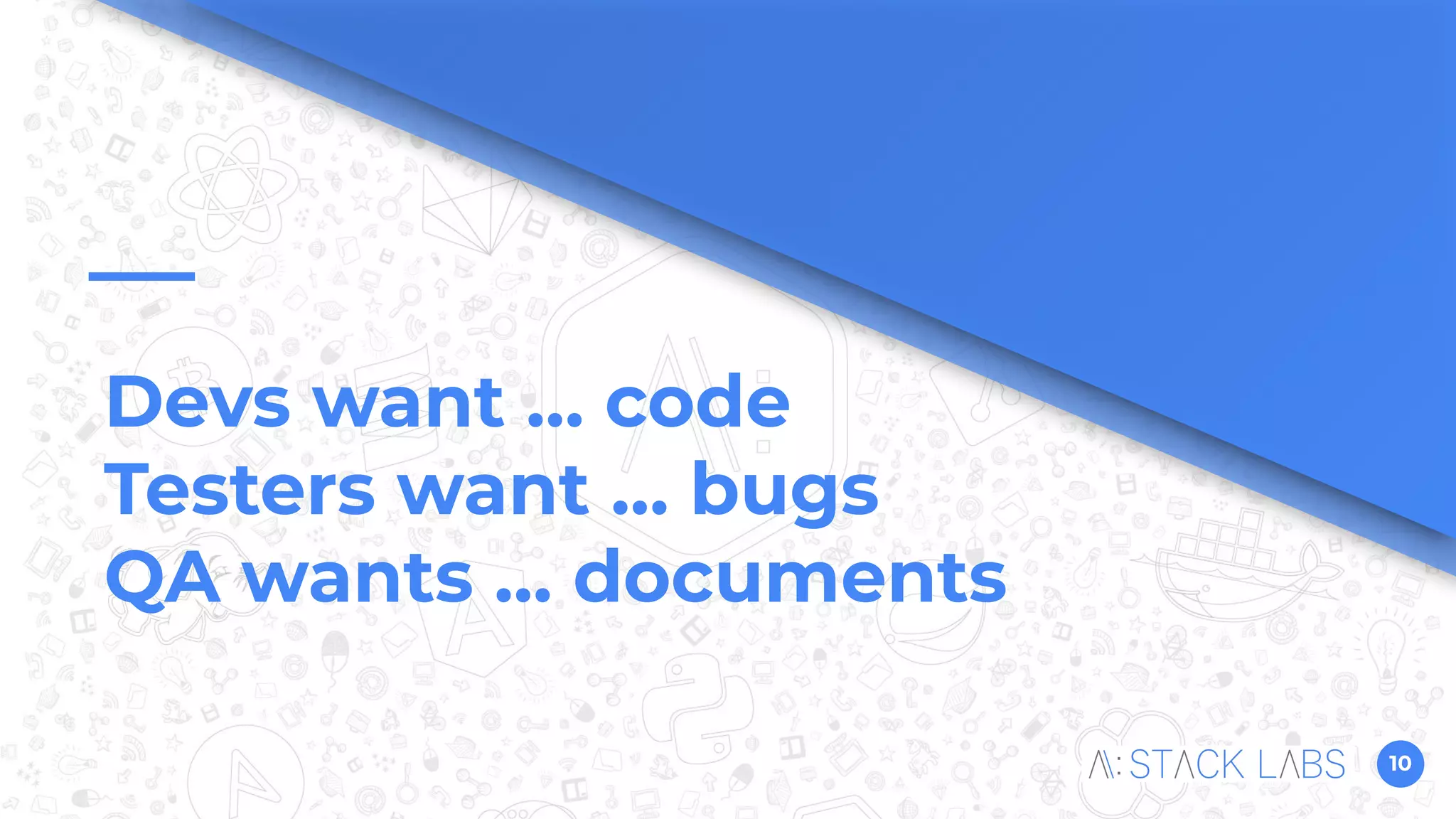 10
Devs want … code
Testers want … bugs
QA wants … documents
 