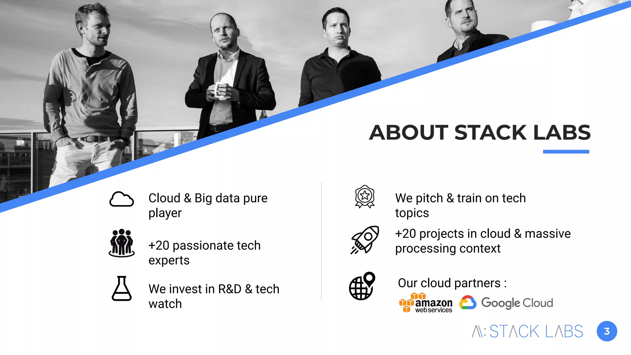 3
ABOUT STACK LABS
+20 passionate tech
experts
Cloud & Big data pure
player
We invest in R&D & tech
watch
We pitch & train on tech
topics
Our cloud partners :
+20 projects in cloud & massive
processing context
 