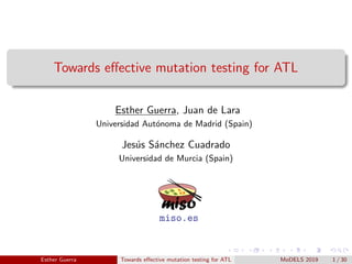 Towards eﬀective mutation testing for ATL
Esther Guerra, Juan de Lara
Universidad Aut´onoma de Madrid (Spain)
Jes´us S´anchez Cuadrado
Universidad de Murcia (Spain)
Esther Guerra Towards eﬀective mutation testing for ATL MoDELS 2019 1 / 30
miso.es
 