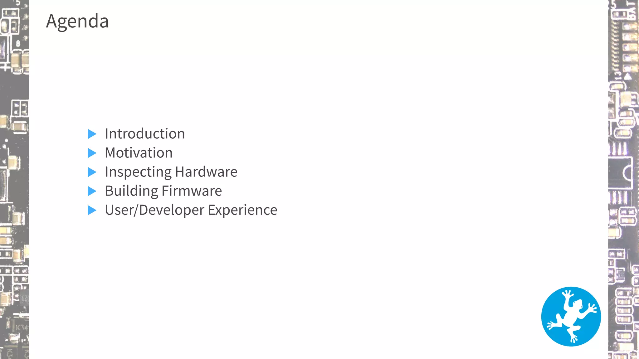 Agenda
▶ Introduction
▶ Motivation
▶ Inspecting Hardware
▶ Building Firmware
▶ User/Developer Experience
 
