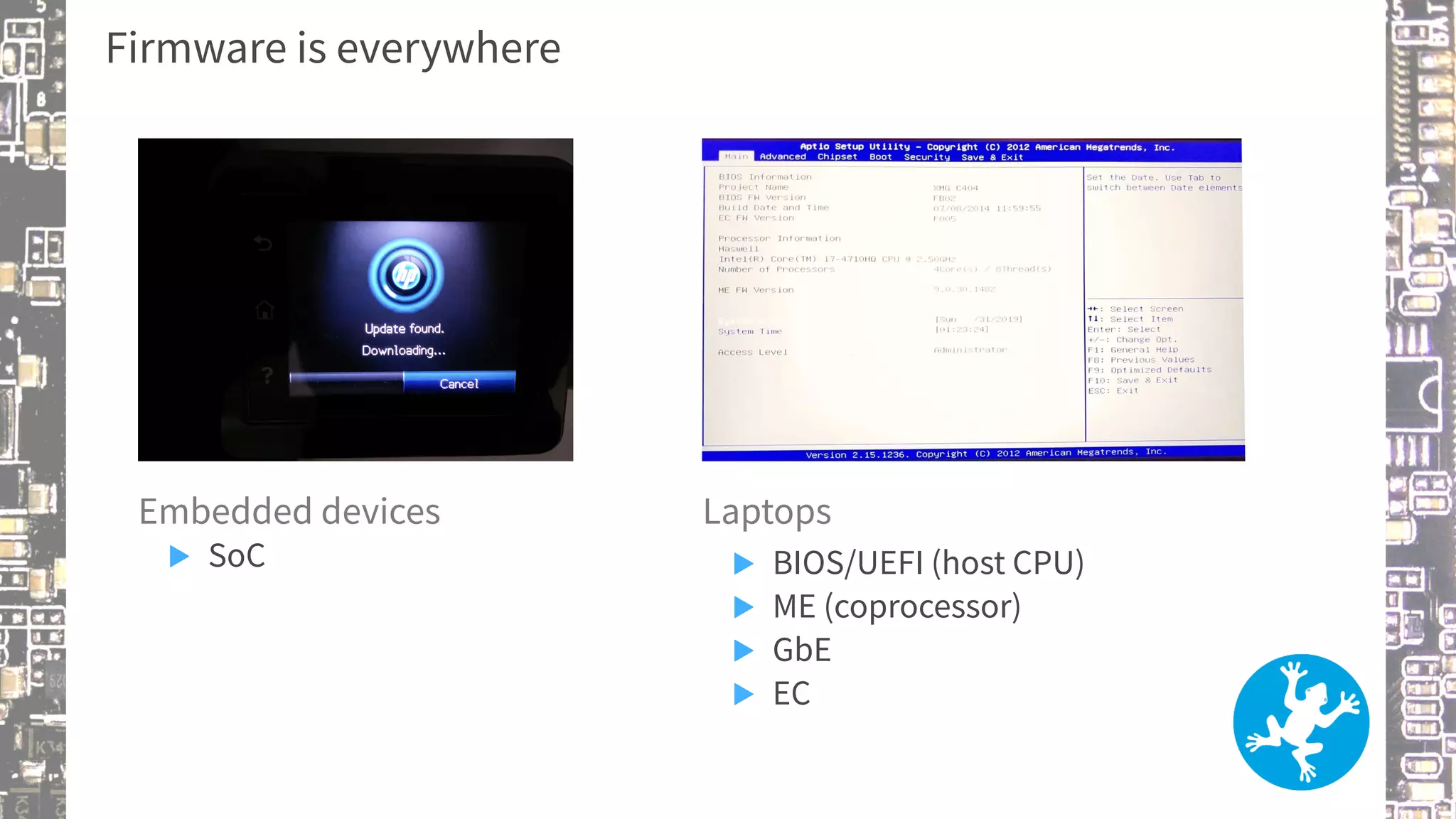 Firmware is everywhere
Embedded devices
▶ SoC
Laptops
▶ BIOS/UEFI (host CPU)
▶ ME (coprocessor)
▶ GbE
▶ EC
 