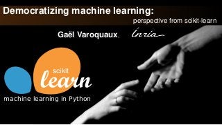 Democratizing machine learning:
perspective from scikit-learn
Gaël Varoquaux,
scikit
machine learning in Python
 