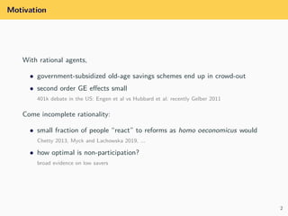 Motivation
With rational agents,
• government-subsidized old-age savings schemes end up in crowd-out
• second order GE eﬀe...