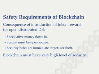 Safety Requirements of Blockchain
Consequence of introduction of token rewards
for open distributed DB:
Speculative money ﬂows in.
System must be open source.
Security holes are immediate targets for theft.
Blockchain must have very high level of security.
 