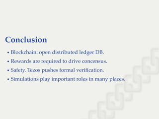 Conclusion
Blockchain: open distributed ledger DB.
Rewards are required to drive concensus.
Safety. Tezos pushes formal veriﬁcation.
Simulations play important roles in many places.
 