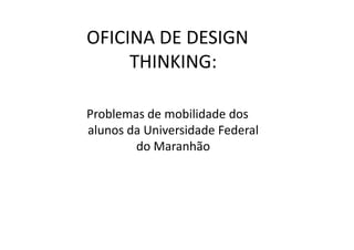 OFICINA DE DESIGN
THINKING:
Problemas de mobilidade dos
alunos da Universidade Federalalunos da Universidade Federal
do Maranhão
 