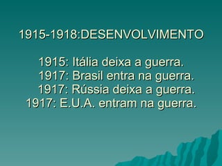 1915-1918:DESENVOLVIMENTO 1915: Itália deixa a guerra.   1917: Brasil entra na guerra.   1917: Rússia deixa a guerra. 1917: E.U.A. entram na guerra. 