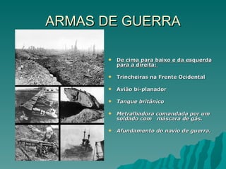 ARMAS DE GUERRA De cima para baixo e da esquerda para a direita:  Trincheiras na Frente Ocidental Avião bi-planador  Tanque britânico Metralhadora comandada por um soldado com  máscara de gás. Afundamento do navio de guerra. 