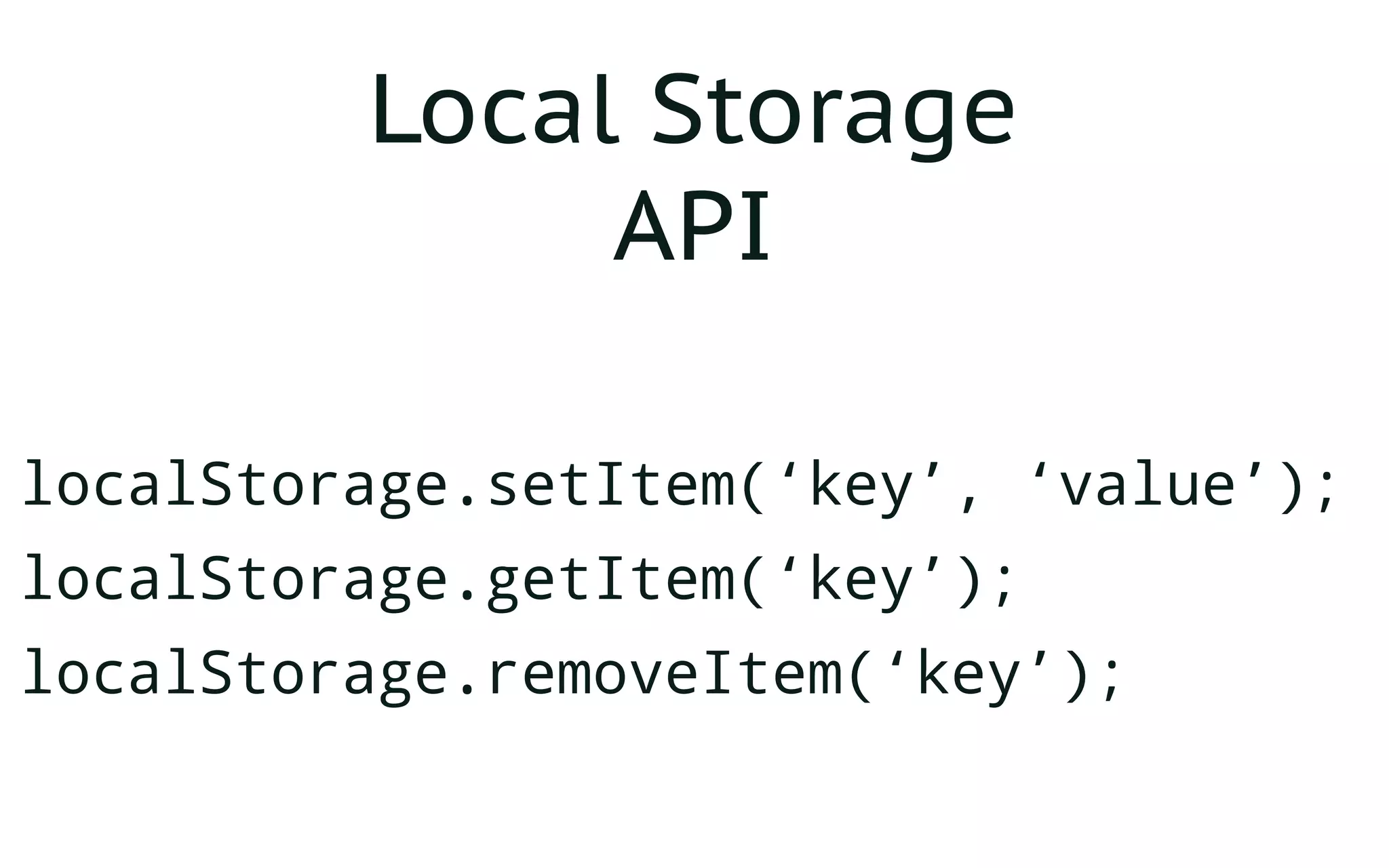 Local Storage
API
localStorage.setItem(‘key’, ‘value’);
localStorage.getItem(‘key’);
localStorage.removeItem(‘key’);
 