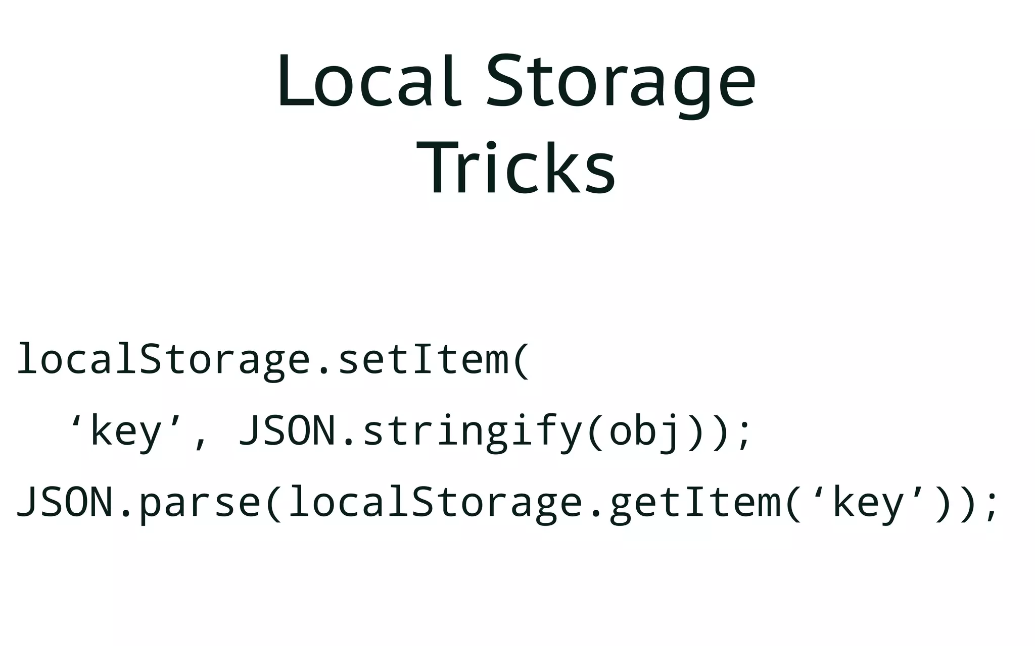 Local Storage
Tricks
localStorage.setItem(
‘key’, JSON.stringify(obj));
JSON.parse(localStorage.getItem(‘key’));
 