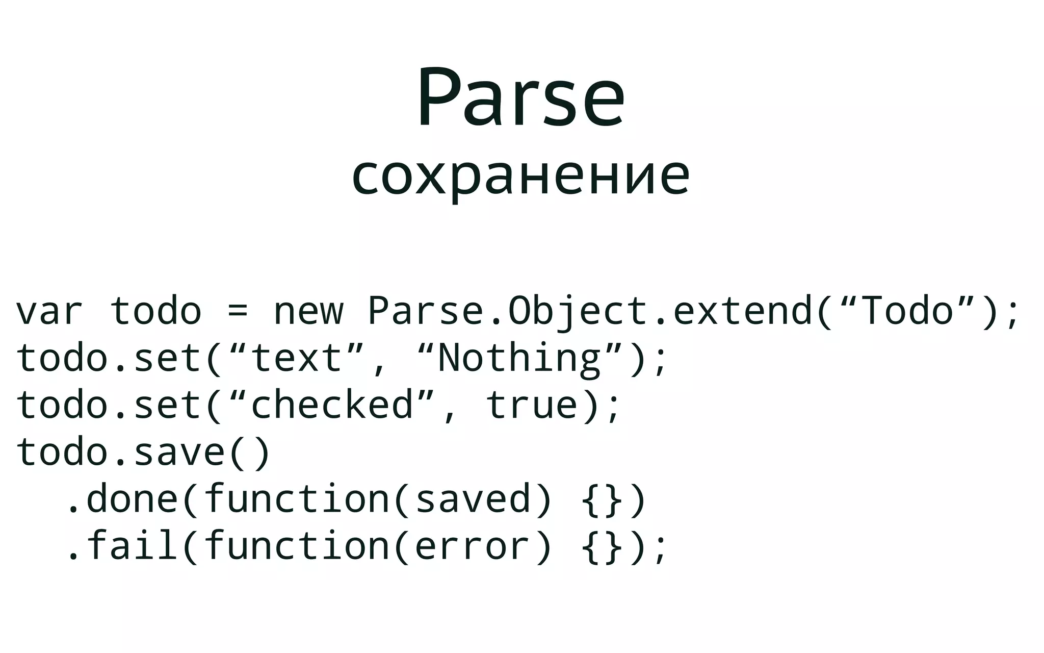 Parse
сохранение
var todo = new Parse.Object.extend(“Todo”);
todo.set(“text”, “Nothing”);
todo.set(“checked”, true);
todo.save()
.done(function(saved) {})
.fail(function(error) {});
 
