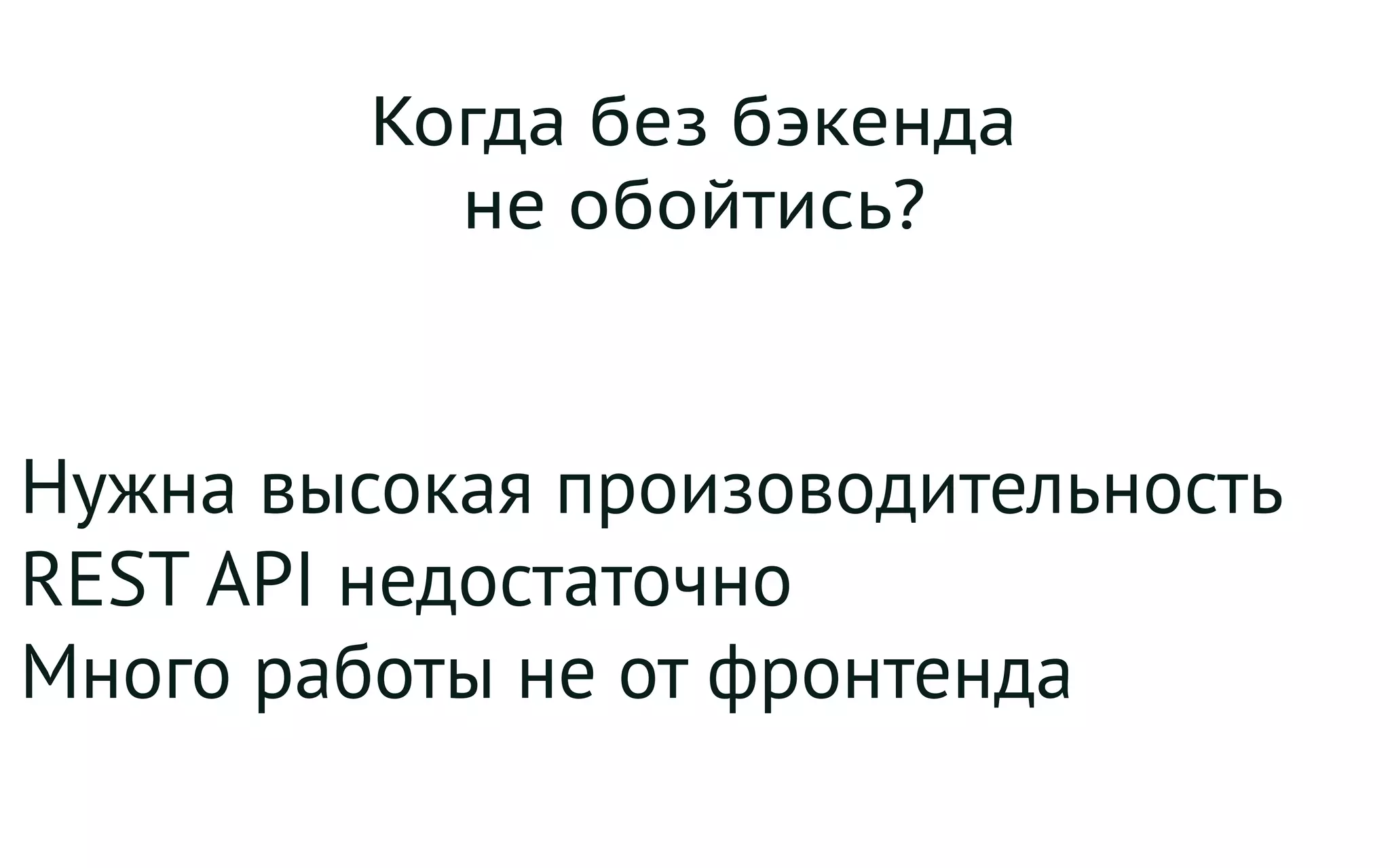 Когда без бэкенда
не обойтись?
Нужна высокая произоводительность
REST API недостаточно
Много работы не от фронтенда
 