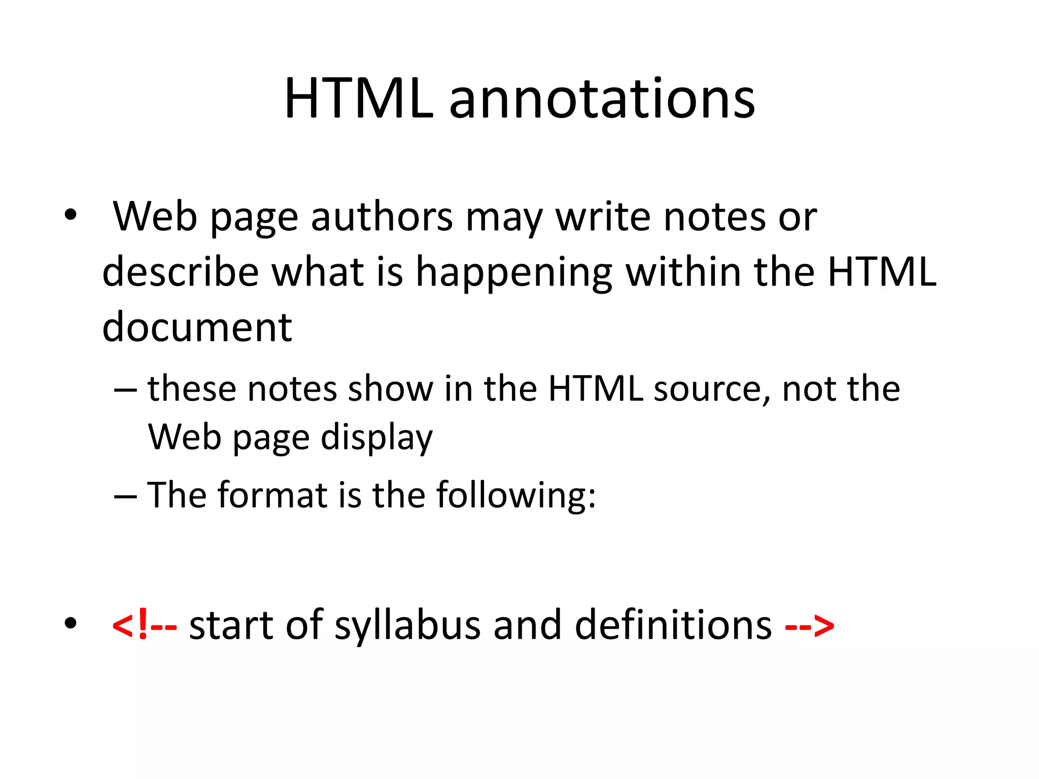 HTML annotations
• Web page authors may write notes or
  describe what is happening within the HTML
  document
  – these notes show in the HTML source, not the
    Web page display
  – The format is the following:


• <!-- start of syllabus and definitions -->
 
