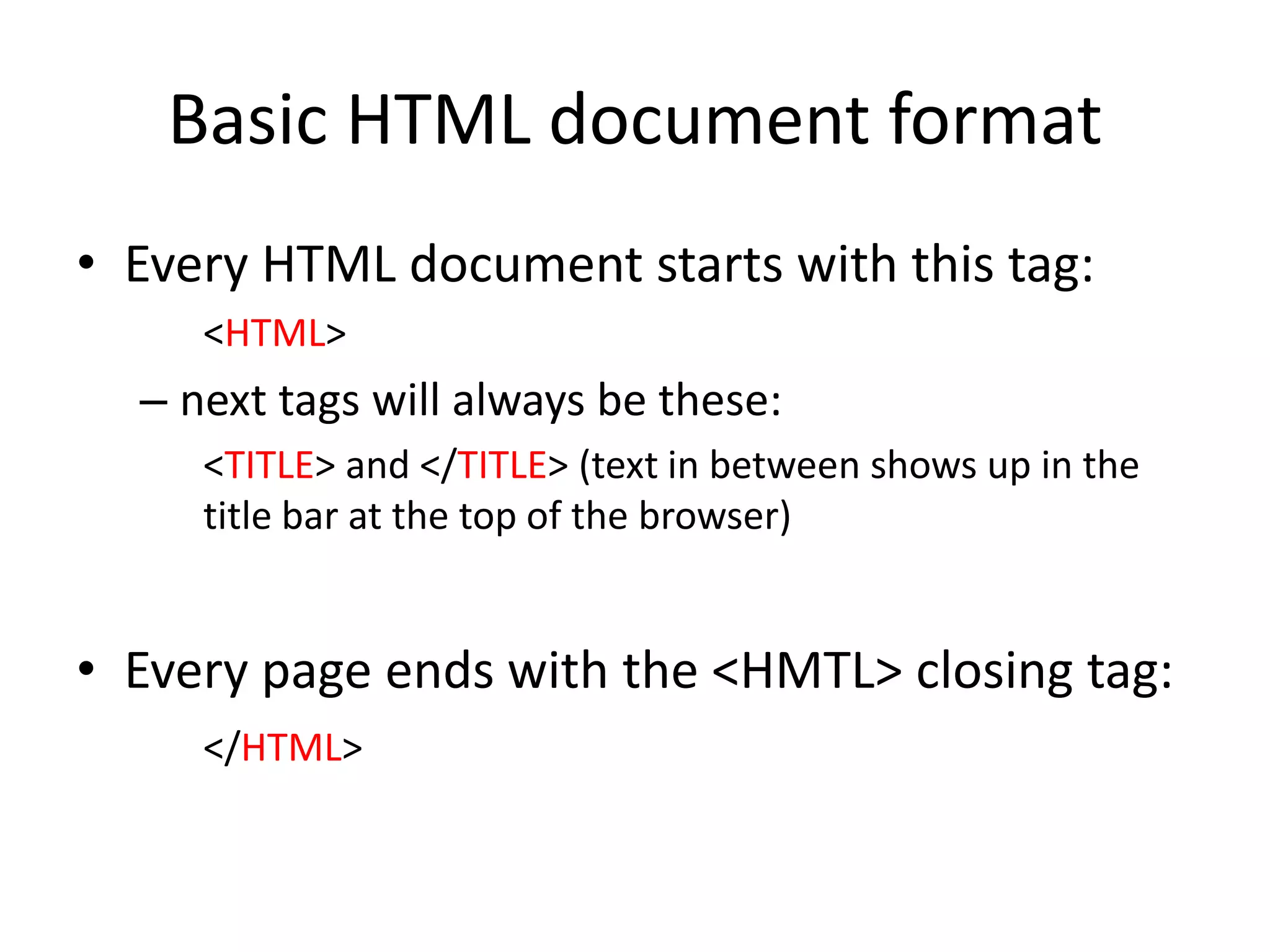 Basic HTML document format
• Every HTML document starts with this tag:
     <HTML>
  – next tags will always be these:
     <TITLE> and </TITLE> (text in between shows up in the
     title bar at the top of the browser)


• Every page ends with the <HMTL> closing tag:
     </HTML>
 