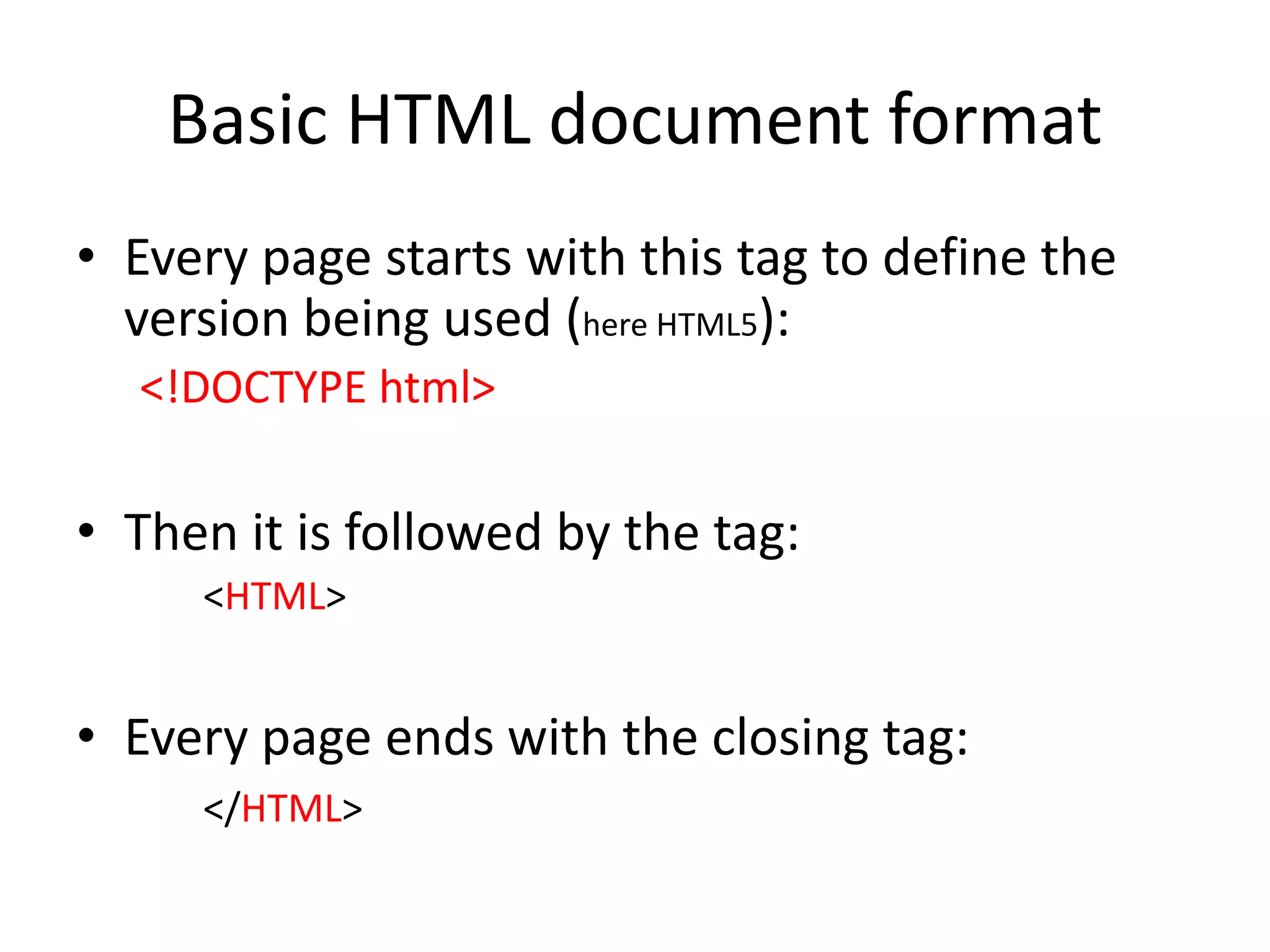 Basic HTML document format
• Every page starts with this tag to define the
  version being used (here HTML5):
  <!DOCTYPE html>

• Then it is followed by the tag:
     <HTML>


• Every page ends with the closing tag:
     </HTML>
 