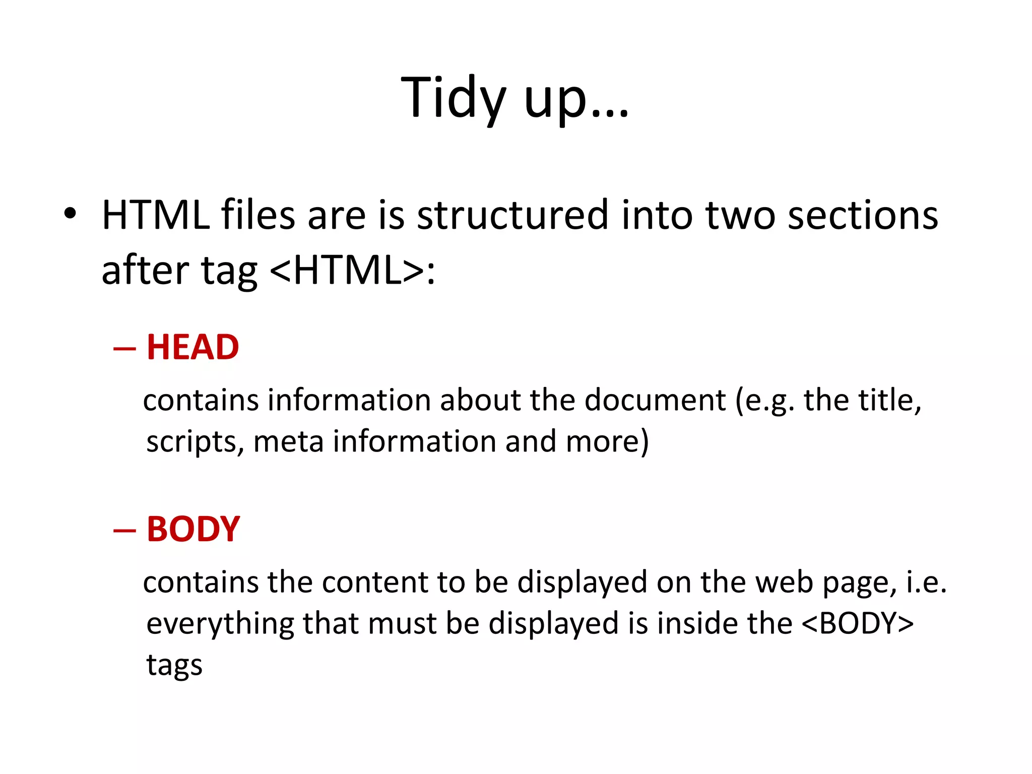 Tidy up…
• HTML files are is structured into two sections
  after tag <HTML>:
  – HEAD
    contains information about the document (e.g. the title,
    scripts, meta information and more)

  – BODY
    contains the content to be displayed on the web page, i.e.
    everything that must be displayed is inside the <BODY>
    tags
 