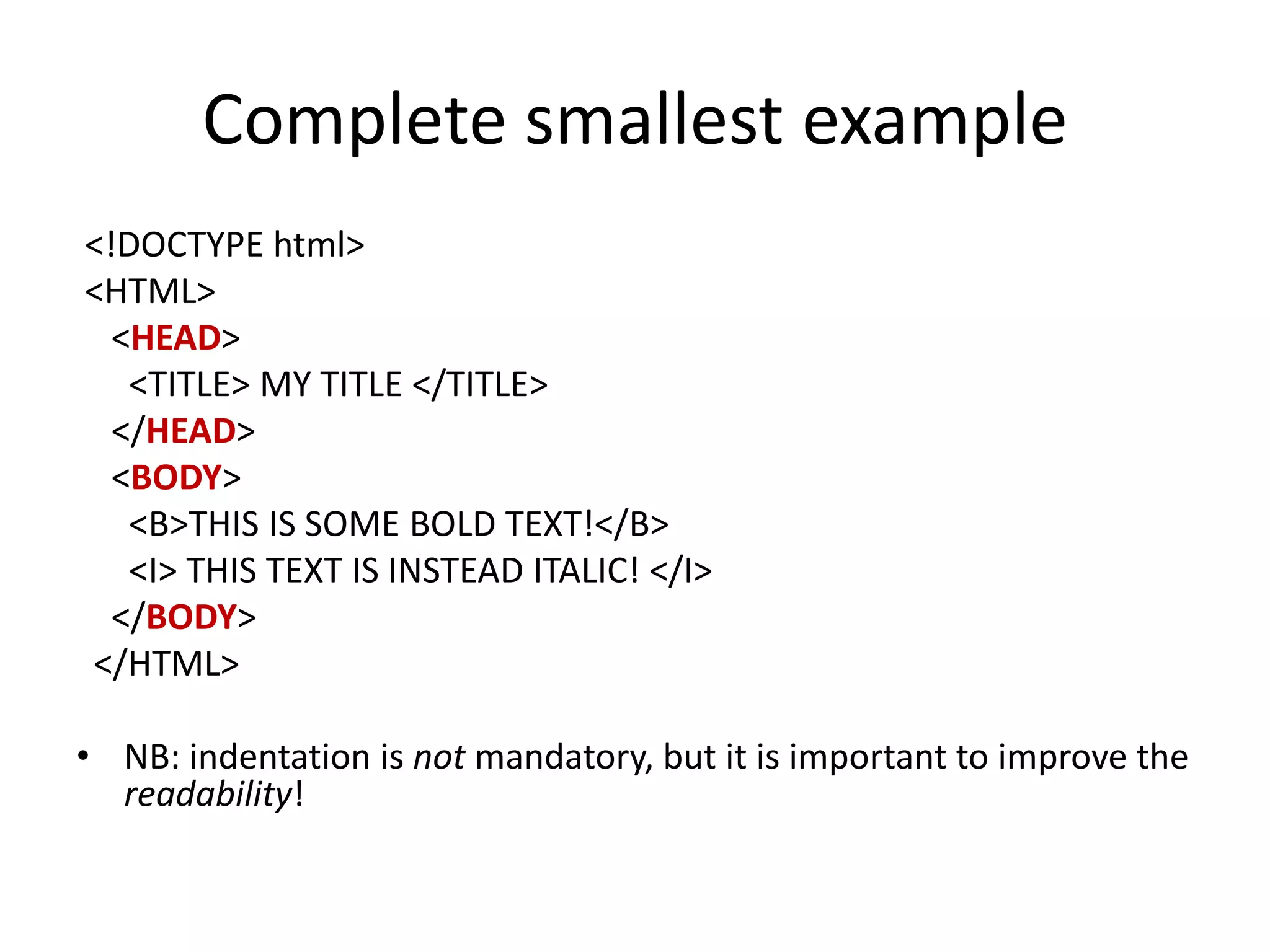 Complete smallest example
<!DOCTYPE html>
<HTML>
  <HEAD>
   <TITLE> MY TITLE </TITLE>
  </HEAD>
  <BODY>
   <B>THIS IS SOME BOLD TEXT!</B>
   <I> THIS TEXT IS INSTEAD ITALIC! </I>
  </BODY>
</HTML>

• NB: indentation is not mandatory, but it is important to improve the
  readability!
 