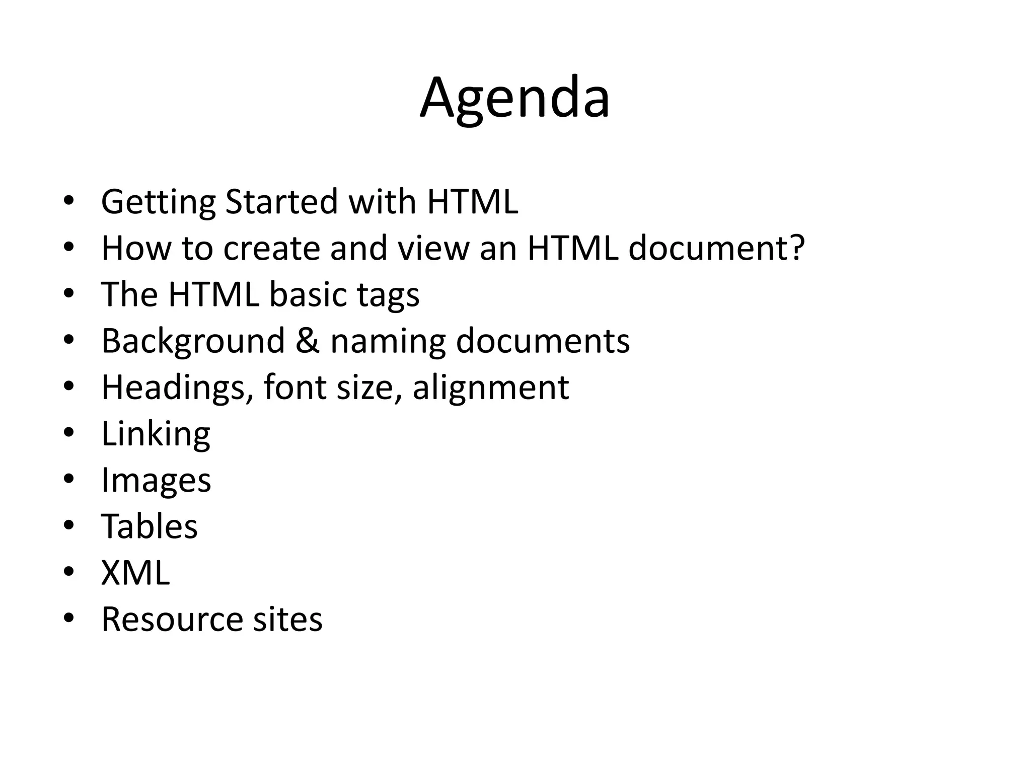Agenda
•   Getting Started with HTML
•   How to create and view an HTML document?
•   The HTML basic tags
•   Background & naming documents
•   Headings, font size, alignment
•   Linking
•   Images
•   Tables
•   XML
•   Resource sites
 