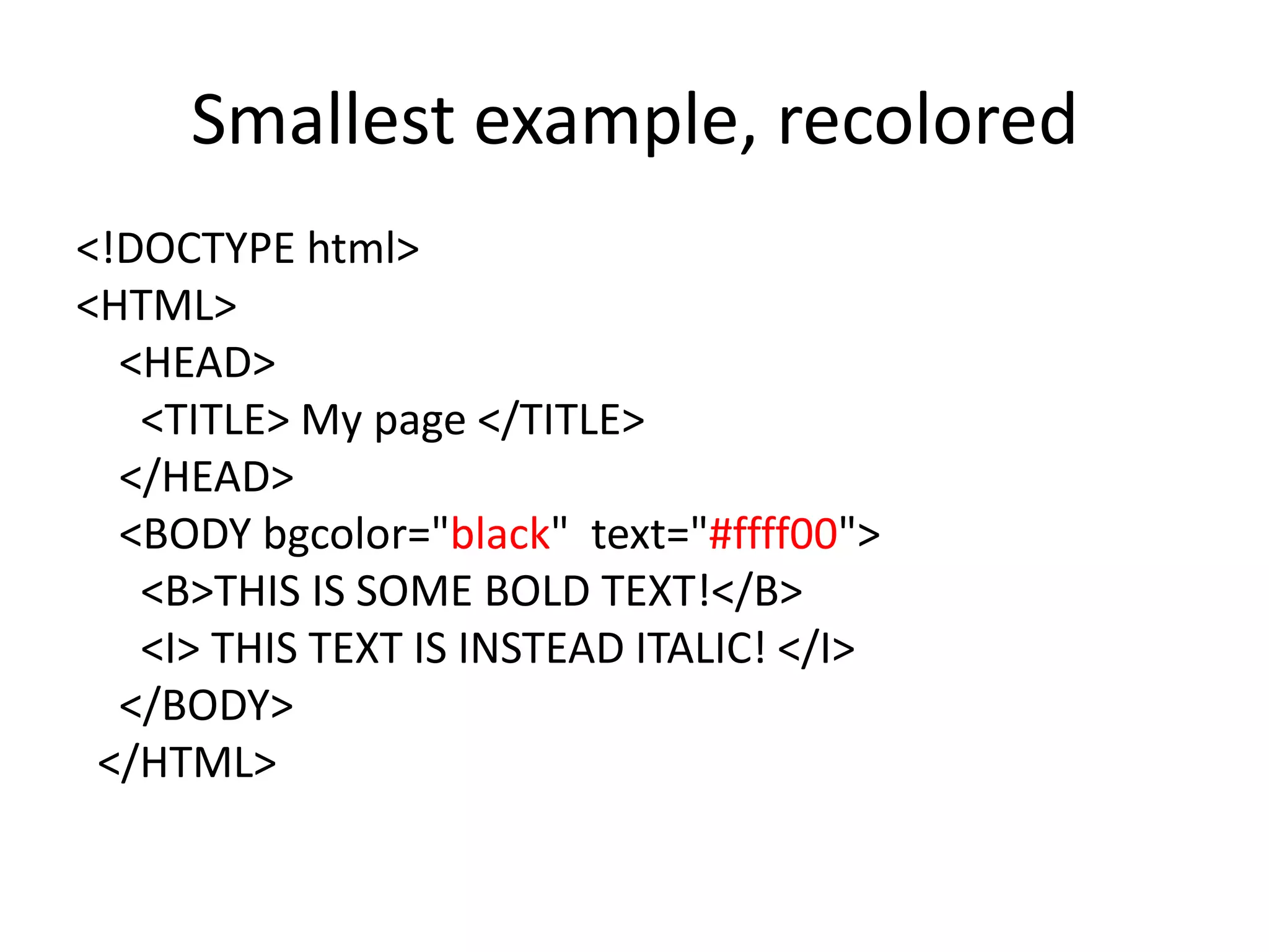 Smallest example, recolored
<!DOCTYPE html>
<HTML>
  <HEAD>
   <TITLE> My page </TITLE>
  </HEAD>
  <BODY bgcolor="black" text="#ffff00">
   <B>THIS IS SOME BOLD TEXT!</B>
   <I> THIS TEXT IS INSTEAD ITALIC! </I>
  </BODY>
 </HTML>
 